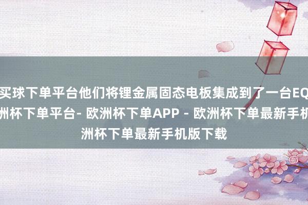 买球下单平台他们将锂金属固态电板集成到了一台EQS上-欧洲杯下单平台- 欧洲杯下单APP - 欧洲杯下单最新手机版下载