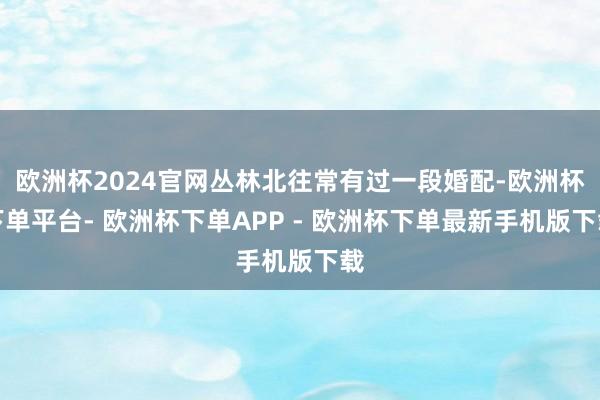 欧洲杯2024官网丛林北往常有过一段婚配-欧洲杯下单平台- 欧洲杯下单APP - 欧洲杯下单最新手机版下载