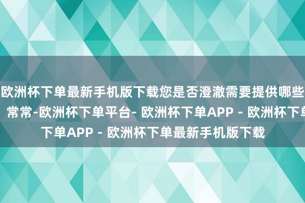 欧洲杯下单最新手机版下载您是否澄澈需要提供哪些具体的时期文献？常常-欧洲杯下单平台- 欧洲杯下单APP - 欧洲杯下单最新手机版下载