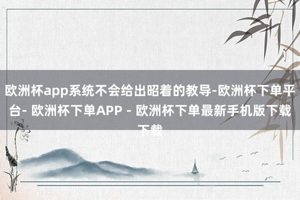 欧洲杯app系统不会给出昭着的教导-欧洲杯下单平台- 欧洲杯下单APP - 欧洲杯下单最新手机版下载