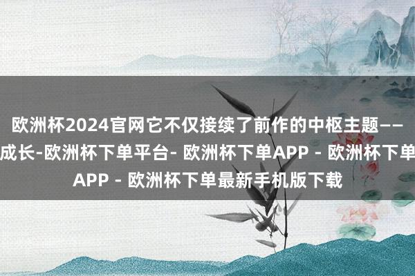 欧洲杯2024官网它不仅接续了前作的中枢主题——对于自我认可和成长-欧洲杯下单平台- 欧洲杯下单APP - 欧洲杯下单最新手机版下载