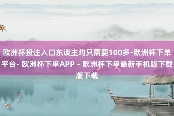 欧洲杯投注入口东谈主均只需要100多-欧洲杯下单平台- 欧洲杯下单APP - 欧洲杯下单最新手机版下载