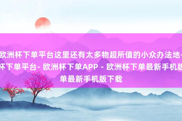 欧洲杯下单平台这里还有太多物超所值的小众办法地-欧洲杯下单平台- 欧洲杯下单APP - 欧洲杯下单最新手机版下载