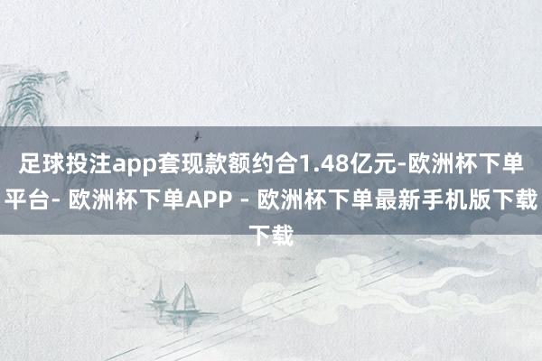 足球投注app套现款额约合1.48亿元-欧洲杯下单平台- 欧洲杯下单APP - 欧洲杯下单最新手机版下载