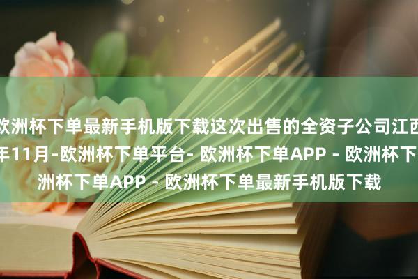 欧洲杯下单最新手机版下载这次出售的全资子公司江西益弘竖立于2018年11月-欧洲杯下单平台- 欧洲杯下单APP - 欧洲杯下单最新手机版下载