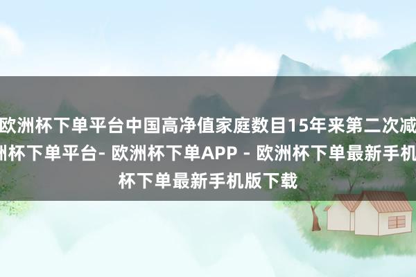 欧洲杯下单平台中国高净值家庭数目15年来第二次减少-欧洲杯下单平台- 欧洲杯下单APP - 欧洲杯下单最新手机版下载