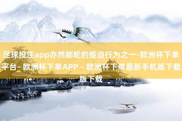 足球投注app亦然邮轮的蹙迫行为之一-欧洲杯下单平台- 欧洲杯下单APP - 欧洲杯下单最新手机版下载