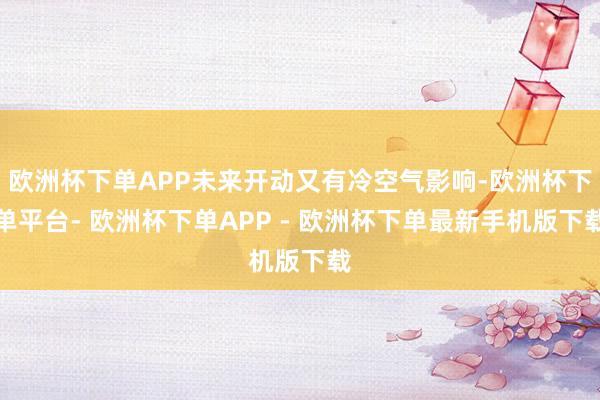 欧洲杯下单APP未来开动又有冷空气影响-欧洲杯下单平台- 欧洲杯下单APP - 欧洲杯下单最新手机版下载