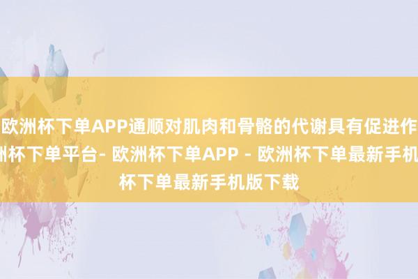 欧洲杯下单APP通顺对肌肉和骨骼的代谢具有促进作用-欧洲杯下单平台- 欧洲杯下单APP - 欧洲杯下单最新手机版下载
