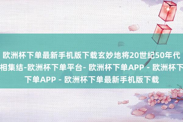 欧洲杯下单最新手机版下载玄妙地将20世纪50年代的魔力与当代立场相集结-欧洲杯下单平台- 欧洲杯下单APP - 欧洲杯下单最新手机版下载