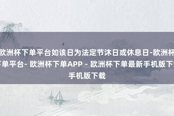 欧洲杯下单平台如该日为法定节沐日或休息日-欧洲杯下单平台- 欧洲杯下单APP - 欧洲杯下单最新手机版下载