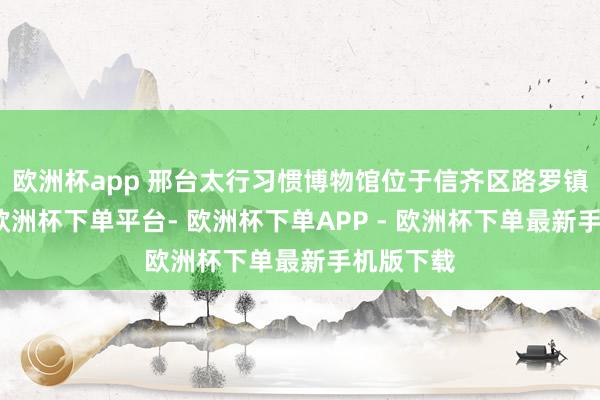 欧洲杯app 邢台太行习惯博物馆位于信齐区路罗镇左坡村-欧洲杯下单平台- 欧洲杯下单APP - 欧洲杯下单最新手机版下载