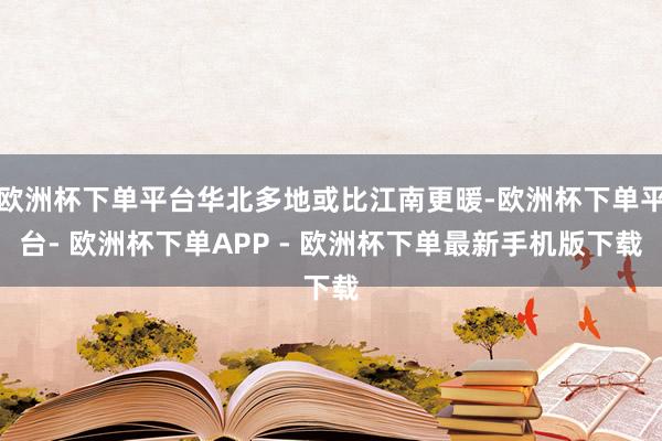 欧洲杯下单平台华北多地或比江南更暖-欧洲杯下单平台- 欧洲杯下单APP - 欧洲杯下单最新手机版下载
