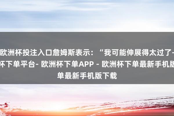 欧洲杯投注入口詹姆斯表示：“我可能伸展得太过了-欧洲杯下单平台- 欧洲杯下单APP - 欧洲杯下单最新手机版下载