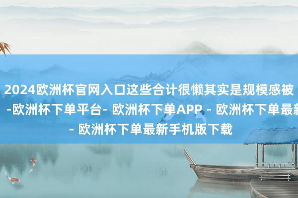 2024欧洲杯官网入口这些合计很懒其实是规模感被冒犯的动作！-欧洲杯下单平台- 欧洲杯下单APP - 欧洲杯下单最新手机版下载