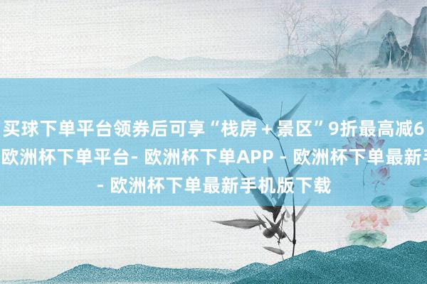 买球下单平台领券后可享“栈房＋景区”9折最高减600元优惠-欧洲杯下单平台- 欧洲杯下单APP - 欧洲杯下单最新手机版下载