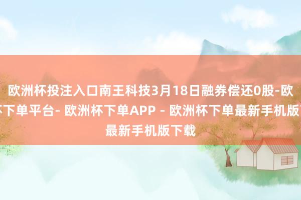 欧洲杯投注入口南王科技3月18日融券偿还0股-欧洲杯下单平台- 欧洲杯下单APP - 欧洲杯下单最新手机版下载