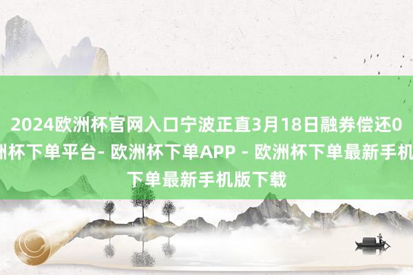 2024欧洲杯官网入口宁波正直3月18日融券偿还0股-欧洲杯下单平台- 欧洲杯下单APP - 欧洲杯下单最新手机版下载