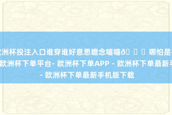 欧洲杯投注入口谁穿谁好意思瞻念嘻嘻😜哪怕是在城市花圃-欧洲杯下单平台- 欧洲杯下单APP - 欧洲杯下单最新手机版下载