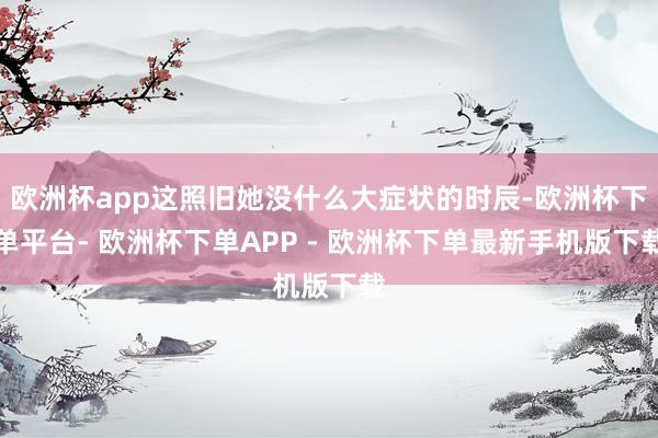 欧洲杯app这照旧她没什么大症状的时辰-欧洲杯下单平台- 欧洲杯下单APP - 欧洲杯下单最新手机版下载