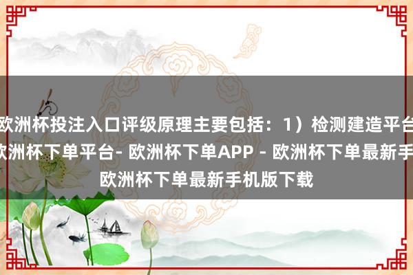 欧洲杯投注入口评级原理主要包括：1）检测建造平台型企业-欧洲杯下单平台- 欧洲杯下单APP - 欧洲杯下单最新手机版下载