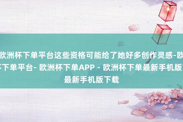 欧洲杯下单平台这些资格可能给了她好多创作灵感-欧洲杯下单平台- 欧洲杯下单APP - 欧洲杯下单最新手机版下载
