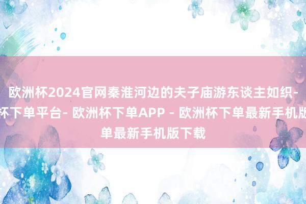 欧洲杯2024官网秦淮河边的夫子庙游东谈主如织-欧洲杯下单平台- 欧洲杯下单APP - 欧洲杯下单最新手机版下载