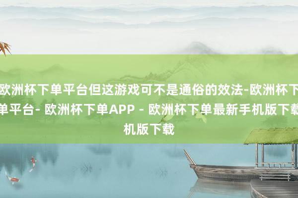 欧洲杯下单平台但这游戏可不是通俗的效法-欧洲杯下单平台- 欧洲杯下单APP - 欧洲杯下单最新手机版下载