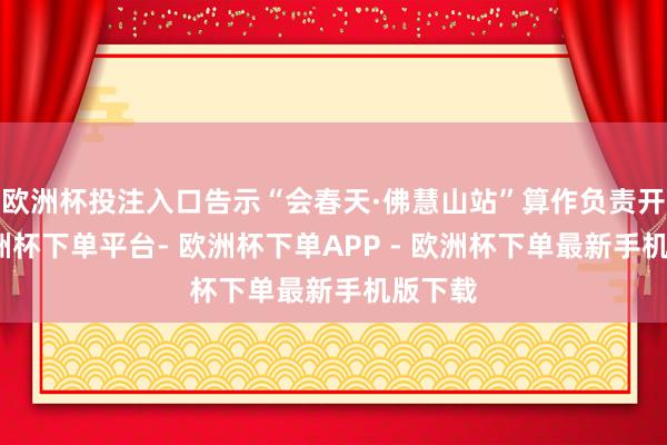 欧洲杯投注入口告示“会春天·佛慧山站”算作负责开动-欧洲杯下单平台- 欧洲杯下单APP - 欧洲杯下单最新手机版下载