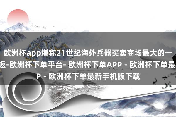 欧洲杯app堪称21世纪海外兵器买卖商场最大的一次“凯子”往返-欧洲杯下单平台- 欧洲杯下单APP - 欧洲杯下单最新手机版下载