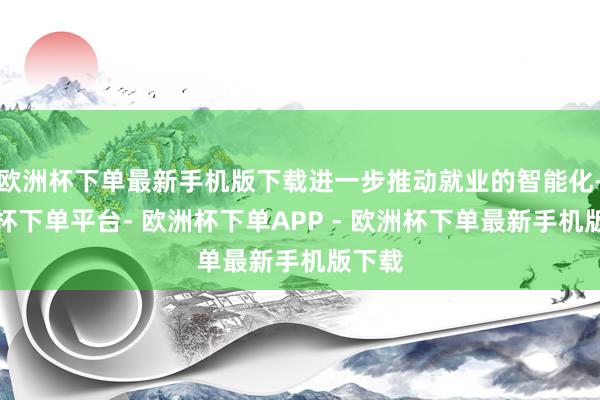 欧洲杯下单最新手机版下载进一步推动就业的智能化-欧洲杯下单平台- 欧洲杯下单APP - 欧洲杯下单最新手机版下载