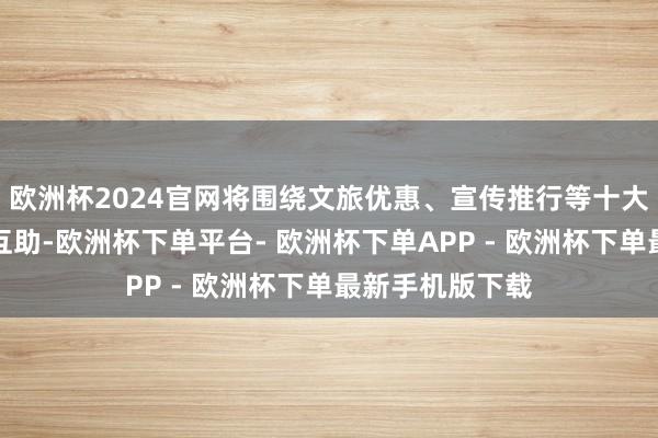 欧洲杯2024官网将围绕文旅优惠、宣传推行等十大范围开展深度互助-欧洲杯下单平台- 欧洲杯下单APP - 欧洲杯下单最新手机版下载