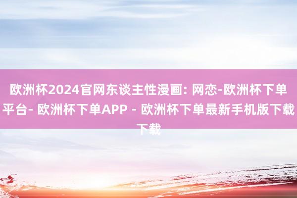 欧洲杯2024官网东谈主性漫画: 网恋-欧洲杯下单平台- 欧洲杯下单APP - 欧洲杯下单最新手机版下载