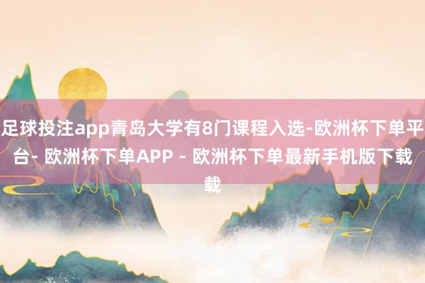 足球投注app青岛大学有8门课程入选-欧洲杯下单平台- 欧洲杯下单APP - 欧洲杯下单最新手机版下载