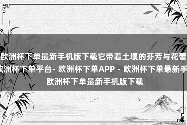 欧洲杯下单最新手机版下载它带着土壤的芬芳与花蕾的幽香-欧洲杯下单平台- 欧洲杯下单APP - 欧洲杯下单最新手机版下载