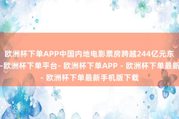 欧洲杯下单APP中国内地电影票房跨越244亿元东说念主民币-欧洲杯下单平台- 欧洲杯下单APP - 欧洲杯下单最新手机版下载