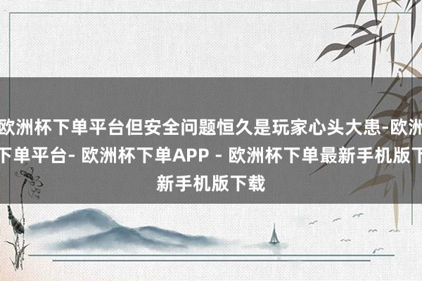 欧洲杯下单平台但安全问题恒久是玩家心头大患-欧洲杯下单平台- 欧洲杯下单APP - 欧洲杯下单最新手机版下载