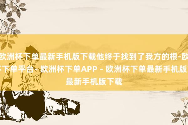欧洲杯下单最新手机版下载他终于找到了我方的根-欧洲杯下单平台- 欧洲杯下单APP - 欧洲杯下单最新手机版下载