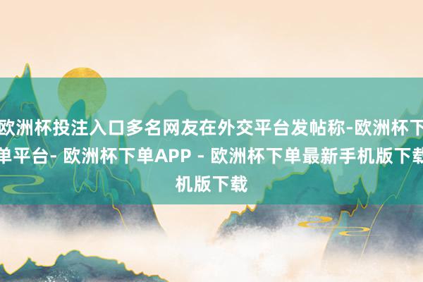 欧洲杯投注入口多名网友在外交平台发帖称-欧洲杯下单平台- 欧洲杯下单APP - 欧洲杯下单最新手机版下载