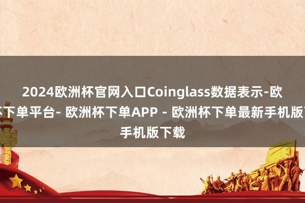 2024欧洲杯官网入口Coinglass数据表示-欧洲杯下单平台- 欧洲杯下单APP - 欧洲杯下单最新手机版下载