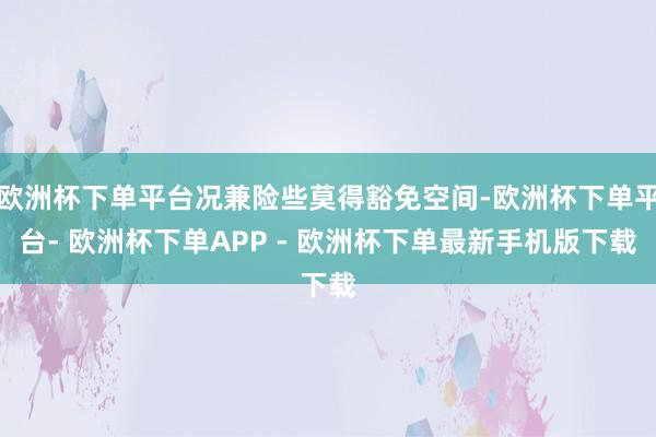 欧洲杯下单平台况兼险些莫得豁免空间-欧洲杯下单平台- 欧洲杯下单APP - 欧洲杯下单最新手机版下载