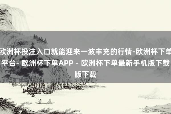欧洲杯投注入口就能迎来一波丰充的行情-欧洲杯下单平台- 欧洲杯下单APP - 欧洲杯下单最新手机版下载