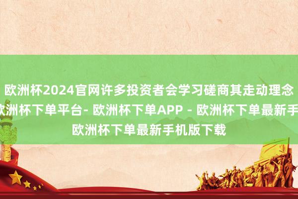 欧洲杯2024官网许多投资者会学习磋商其走动理念善良次-欧洲杯下单平台- 欧洲杯下单APP - 欧洲杯下单最新手机版下载
