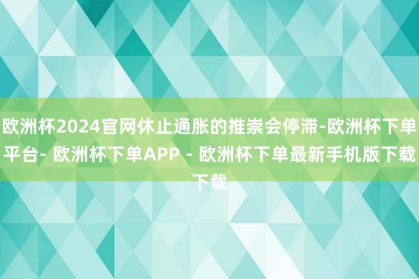 欧洲杯2024官网休止通胀的推崇会停滞-欧洲杯下单平台- 欧洲杯下单APP - 欧洲杯下单最新手机版下载