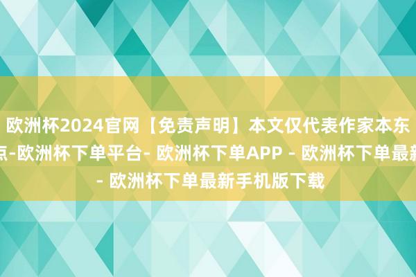 欧洲杯2024官网【免责声明】本文仅代表作家本东说念主不雅点-欧洲杯下单平台- 欧洲杯下单APP - 欧洲杯下单最新手机版下载
