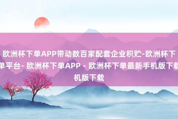 欧洲杯下单APP带动数百家配套企业积贮-欧洲杯下单平台- 欧洲杯下单APP - 欧洲杯下单最新手机版下载