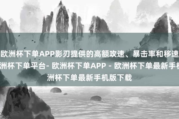 欧洲杯下单APP影刃提供的高额攻速、暴击率和移速加成-欧洲杯下单平台- 欧洲杯下单APP - 欧洲杯下单最新手机版下载