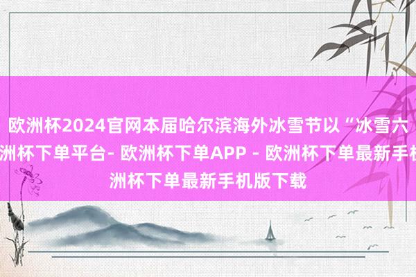 欧洲杯2024官网本届哈尔滨海外冰雪节以“冰雪六十年-欧洲杯下单平台- 欧洲杯下单APP - 欧洲杯下单最新手机版下载
