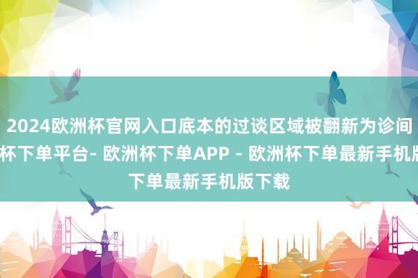 2024欧洲杯官网入口底本的过谈区域被翻新为诊间-欧洲杯下单平台- 欧洲杯下单APP - 欧洲杯下单最新手机版下载