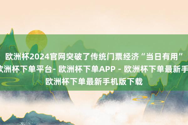 欧洲杯2024官网突破了传统门票经济“当日有用”的常规-欧洲杯下单平台- 欧洲杯下单APP - 欧洲杯下单最新手机版下载